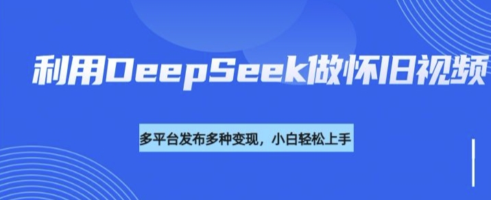 利用DeepSeek做怀旧视频，流量号多渠道变现能力强-89网创