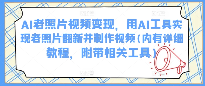 AI老照片视频变现，用AI工具实现老照片翻新并制作视频(内有详细教程，附带相关工具)-89网创