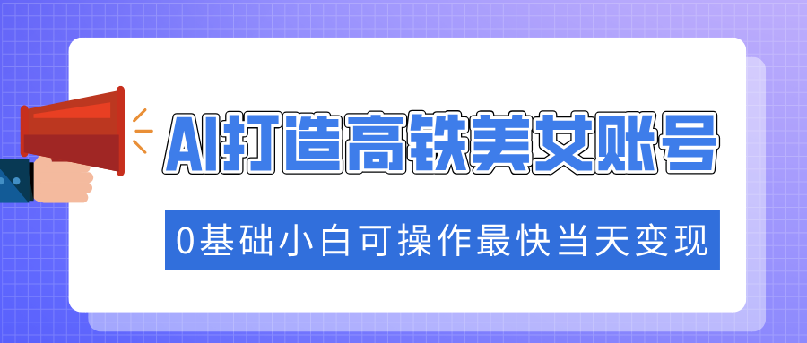 抓住流量密码快速涨粉，AI打造高铁美女账号，0基础小白可操作最快当天变现-89网创