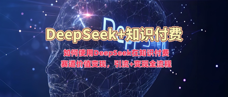 如何使用DeepSeek在知识付费赛道价值变现，引流+变现全流程-89网创