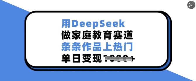 用DeepSeek做家庭教育赛道，条条作品上热门，单日变现多张-89网创