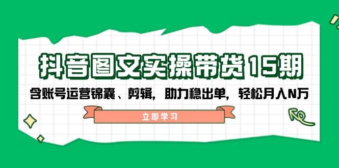 抖音图文带货实操第15期：账号运营锦囊、剪辑，助力稳出单，轻松月入N万-89网创