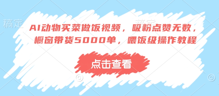 AI动物买菜做饭视频，吸粉点赞无数，橱窗带货5000单，喂饭级操作教程-89网创