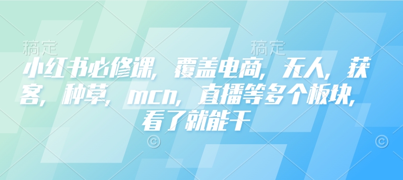 小红书必修课，覆盖电商，无人，获客，种草，mcn，直播等多个板块，看了就能干-89网创