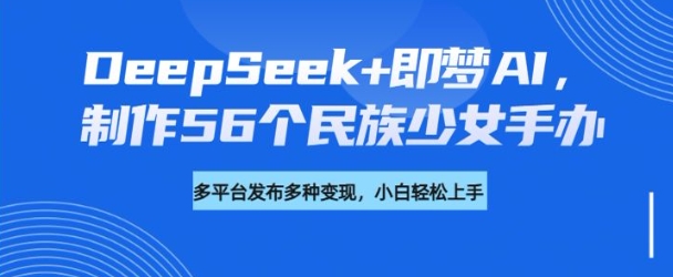 DeepSeek+即梦AI，制作56个民族少女手办，附详细教程+变现方向-89网创