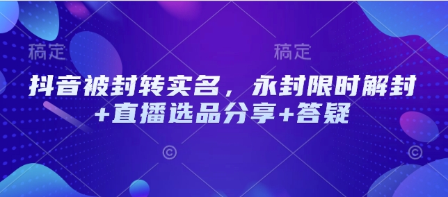 抖音被封转实名，永封限时解封+直播选品分享+答疑-89网创