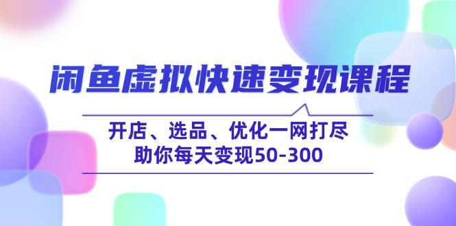 闲鱼虚拟快速变现课程，开店、选品、优化一网打尽，助你每天变现50-300-89网创