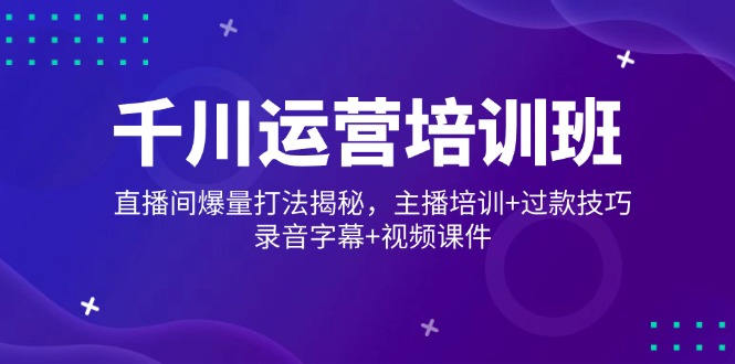 千川运营培训班，直播间爆量打法揭秘，主播培训+过款技巧，录音字幕+视频-89网创