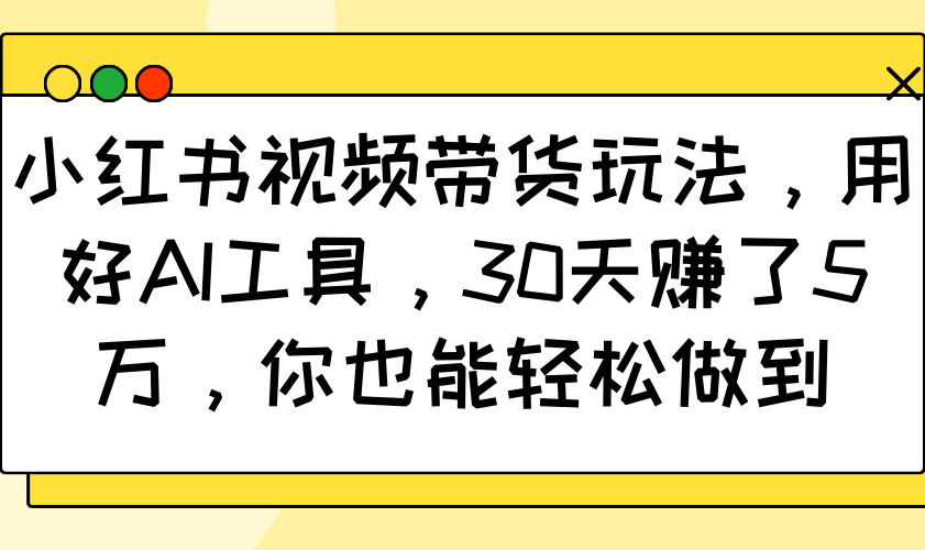 小红书视频带货玩法，用好AI工具，30天赚了5万，你也能轻松做到-89网创