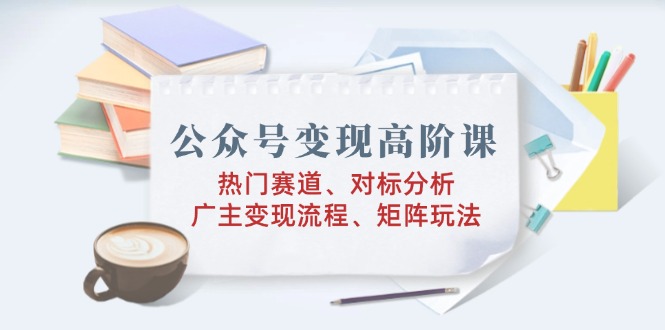 公众号变现高阶课：热门赛道、对标分析、广告主变现流程、矩阵玩法-89网创