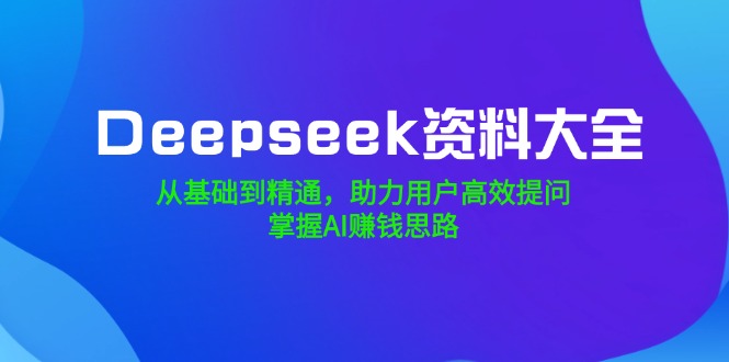Deepseek资料大全，从基础到精通，助力用户高效提问，掌握AI赚钱思路-89网创