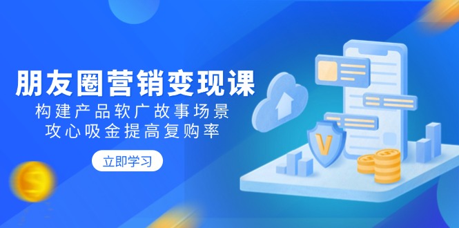 朋友圈营销变现课：构建产品软广故事场景，攻心吸金提高复购率-89网创