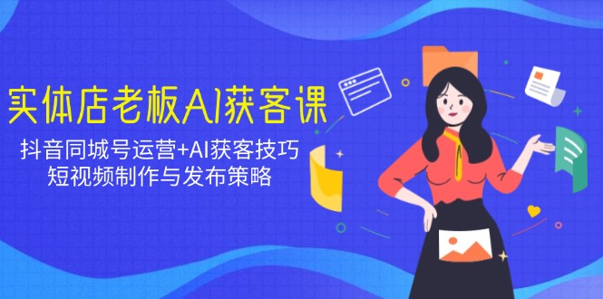实体店老板AI获客课：抖音同城号运营+AI获客技巧，短视频制作与发布策略-89网创