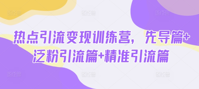 热点引流变现训练营，先导篇+泛粉引流篇+精准引流篇-89网创