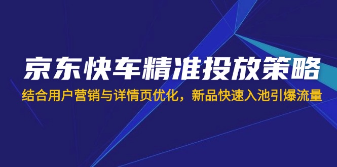 京东快车精准投放策略，结合用户营销与详情页优化，新品快速入池引爆流量-89网创