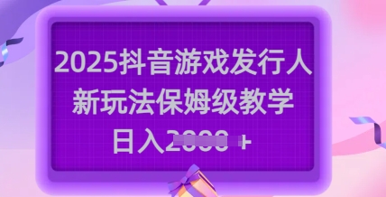 2025抖音游戏发行人新玩法，保姆级教学，日入多张-89网创