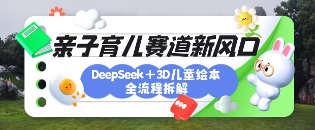 育儿赛道新风口：DeepSeek+3D绘本全流程拆解，月涨粉上W，还能培养亲子创造力-89网创