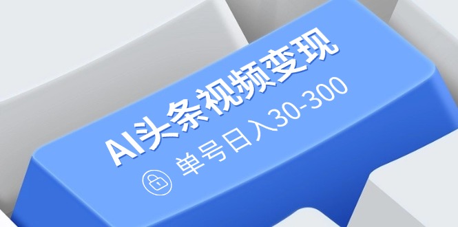 AI头条视频变现：AI原创搬运玩法，无需剪辑，多平台发布，单号日入30-300-89网创