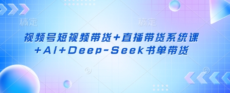视频号短视频带货+直播带货系统课+AI+Deep-Seek书单带货-89网创