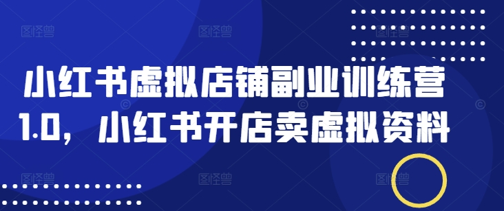 小红书虚拟店铺副业训练营1.0，小红书开店卖虚拟资料-89网创