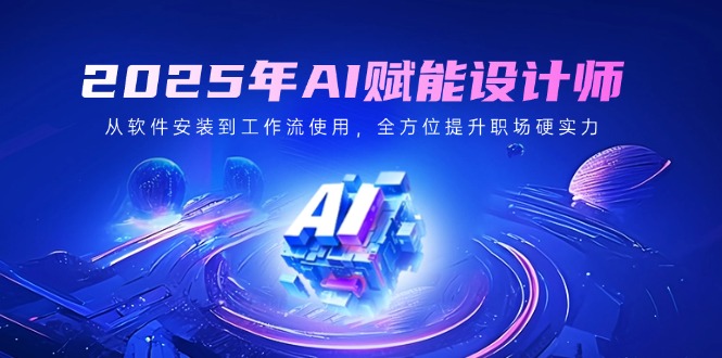 2025年AI赋能设计师：从软件安装到工作流使用，全方位提升职场硬实力-89网创