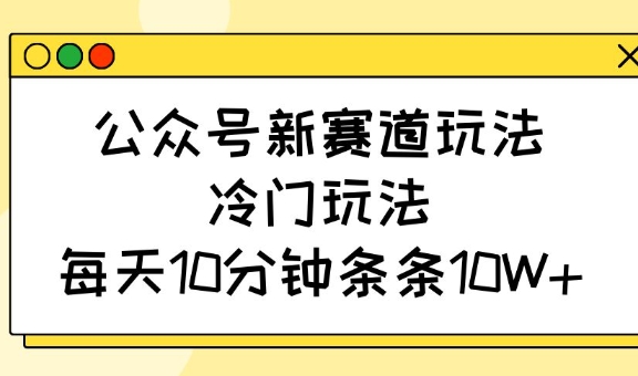 公众号新赛道玩法，冷门玩法，每天10分钟条条10W+-89网创