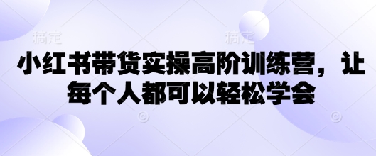 小红书带货实操高阶训练营，让每个人都可以轻松学会-89网创