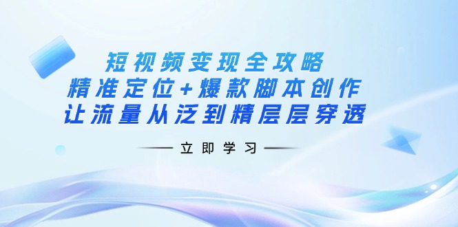 短视频变现全攻略：精准定位+爆款脚本创作，让流量从泛到精层层穿透-89网创