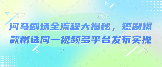 河马剧场全流程大揭秘，短剧爆款精选同一视频多平台发布实操-89网创