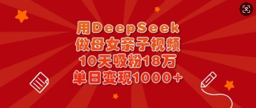 用DeepSeek做母女亲子视频，10天吸粉18万，单日变现多张-89网创
