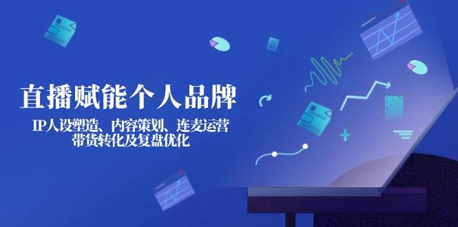 直播赋能个人品牌：IP人设塑造、内容策划、连麦运营、带货转化及复盘优化-89网创