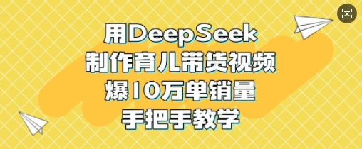 用DeepSeek制作育儿带货视频，爆10W单销量，手把手教学-89网创