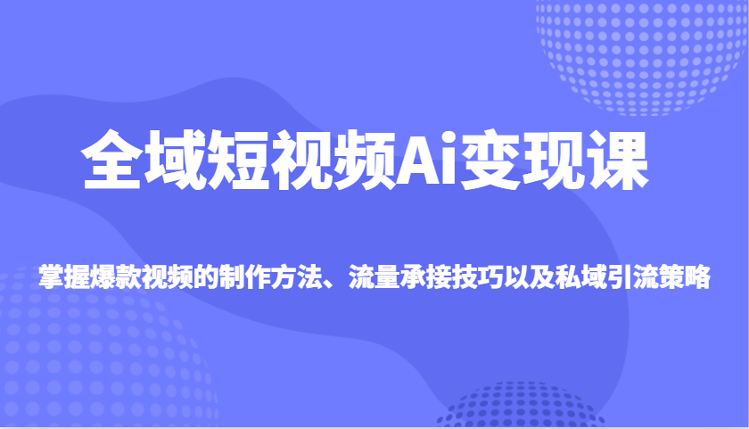 全域短视频Ai变现课，掌握爆款视频的制作方法、流量承接技巧以及私域引流策略-89网创