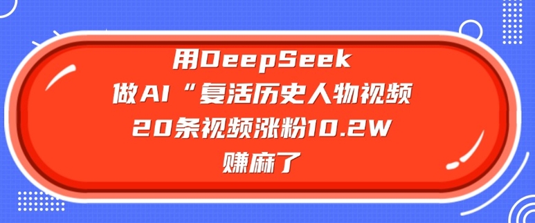 用DeepSeek做AI“复活历史人物”视频，20条视频涨粉10.2W，挣麻了-89网创