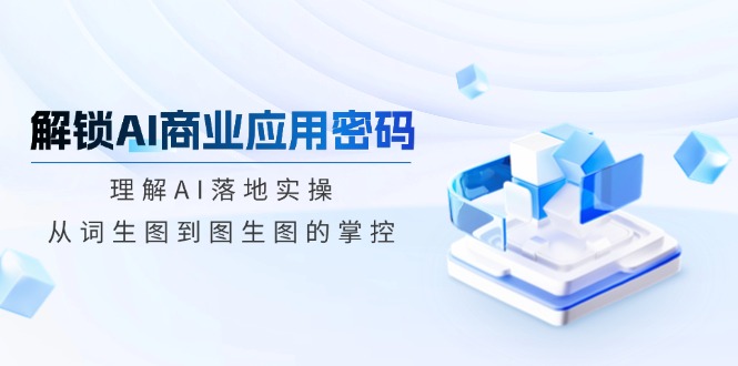 解锁AI商业应用密码：理解AI落地实操，从词生图到图生图的掌控-89网创