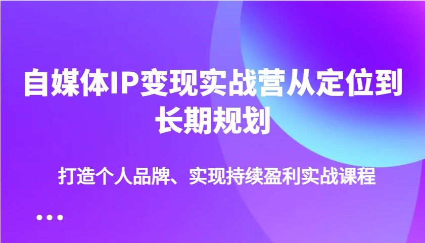 自媒体IP变现实战营从定位到长期规划，打造个人品牌、实现持续盈利实战课程-89网创
