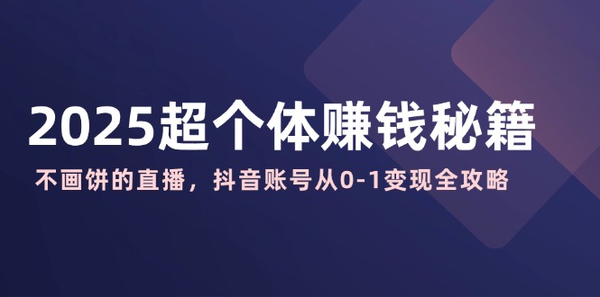 2025超个体赚钱秘籍：不画饼的直播，抖音账号从0-1变现全攻略-89网创