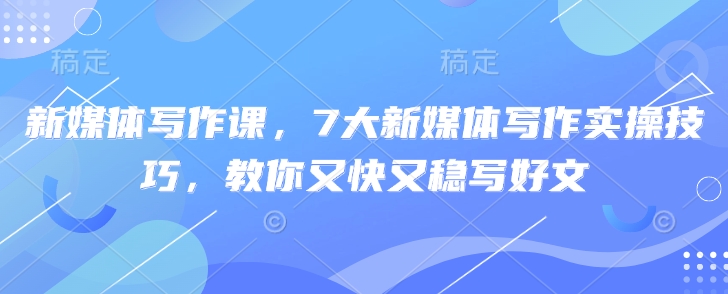 新媒体写作课，7大新媒体写作实操技巧，教你又快又稳写好文-89网创
