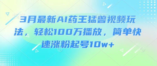 3月最新AI药王猛兽视频玩法，轻松100W播放，简单快速涨粉起号10w+-89网创