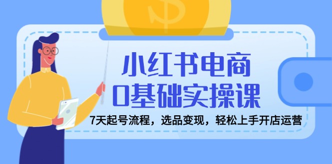 小红书电商0基础实操课，7天起号流程，选品变现，轻松上手开店运营-89网创