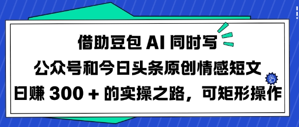 借助豆包AI同时写公众号和今日头条原创情感短文日入3张的实操之路，可矩形操作-89网创
