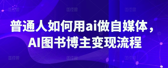 普通人如何用ai做自媒体，AI图书博主变现流程-89网创