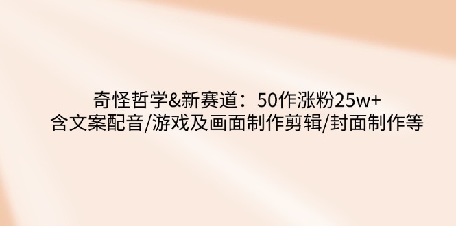 奇怪哲学-新赛道：50作涨粉25w+含文案配音/游戏及画面制作剪辑/封面制作等-89网创