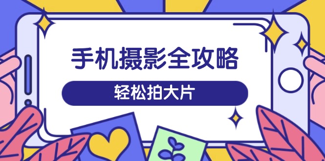 手机摄影全攻略，从拍摄到剪辑，训练营带你玩转短视频，轻松拍大片-89网创