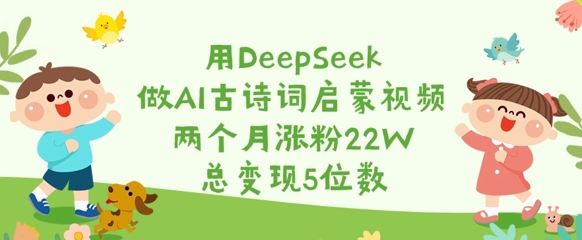 用DeepSeek做AI古诗词启蒙视频，两个月涨粉22W，总变现5位数-89网创
