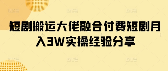 短剧搬运大佬融合付费短剧月入3W实操经验分享-89网创