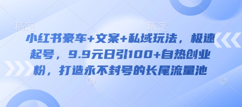 小红书豪车+文案+私域玩法，极速起号，9.9元日引100+自热创业粉，打造永不封号的长尾流量池-89网创