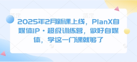 2025年2月新课上线，PlanX自媒体IP·超级训练营，做好自媒体，学这一门课就够了-89网创