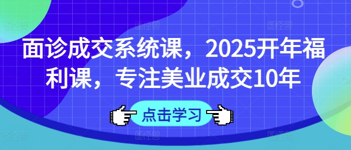 面诊成交系统课，2025开年福利课，专注美业成交10年-89网创