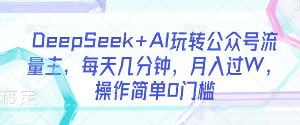 DeepSeek+AI玩转公众号流量主，每天几分钟，月入过W，操作简单0门槛-89网创